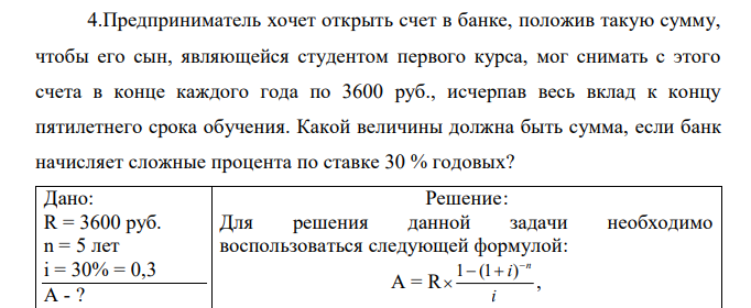 Предприниматель хочет открыть счет в банке, положив такую сумму, чтобы его сын, являющейся студентом первого курса, мог снимать с этого счета в конце каждого года по 3600 руб., исчерпав весь вклад к концу пятилетнего срока обучения. Какой величины должна быть сумма, если банк начисляет сложные процента по ставке 30 % годовых?