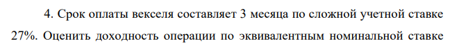 Срок оплаты векселя составляет 3 месяца по сложной учетной ставке 27%. Оценить доходность операции по эквивалентным номинальной ставке дисконтирования и силе роста, если номинальная ставка начисляется раз в полгода. 