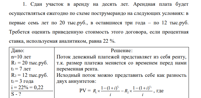 Сдан участок в аренду на десять лет. Арендная плата будет осуществляться ежегодно по схеме пострумерандо на следующих условиях: в первые семь лет по 20 тыс.руб., в оставшиеся три года – по 12 тыс.руб. Требется оценить приведенную стоимость этого договора, если процентная ставка, используемая аналитиком, равна 22 %.  