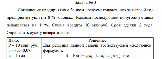 Соглашение предприятия с банком предусматривает, что за первый год предприятие уплатит 8 % годовых. Каждом последующем полугодии ставка повышается на 1 %. Сумма кредита 10 млн.руб. Срок сделки 2 года. Определить сумму возврата долга.  