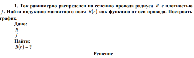 Ток равномерно распределен по сечению провода радиуса R с плотностью j . Найти индукцию магнитного поля Br как функцию от оси провода. Построить график 